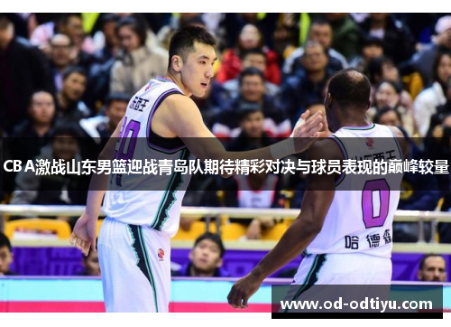 CBA激战山东男篮迎战青岛队期待精彩对决与球员表现的巅峰较量